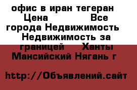 офис в иран тегеран › Цена ­ 60 000 - Все города Недвижимость » Недвижимость за границей   . Ханты-Мансийский,Нягань г.